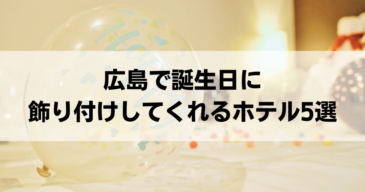 広島で誕生日に飾り付けしてくれるホテル5選！ディナー付きで特別な夜を