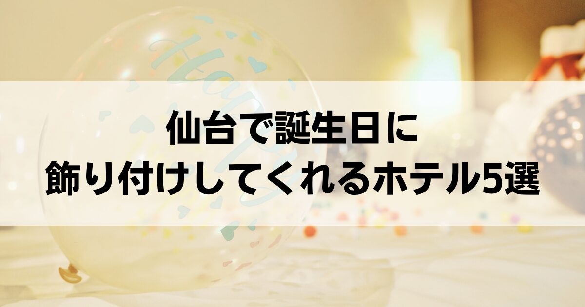仙台で誕生日に飾り付けしてくれるホテル5選！人気ホテルで特別な一日を