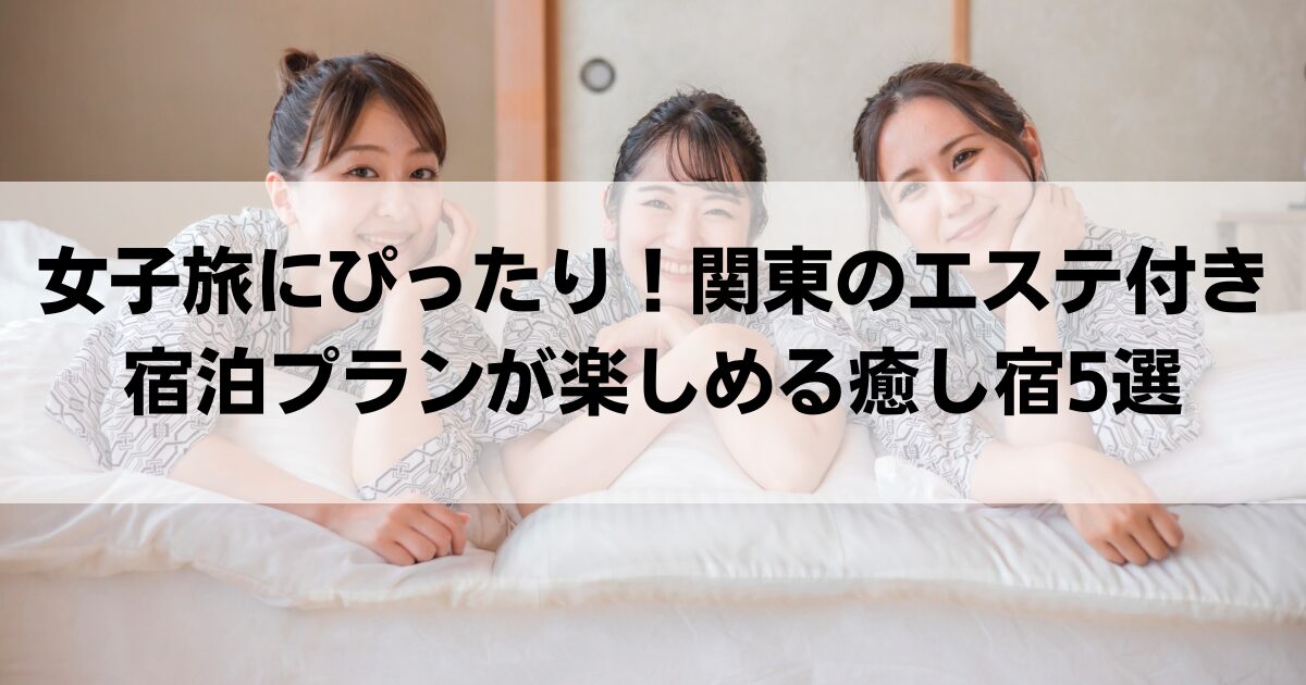 女子旅にぴったり！関東のエステ付き宿泊プランが楽しめる癒し宿5選